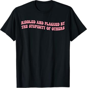 Riddled And Plagued By The Stupidity Of Others T-Shirt