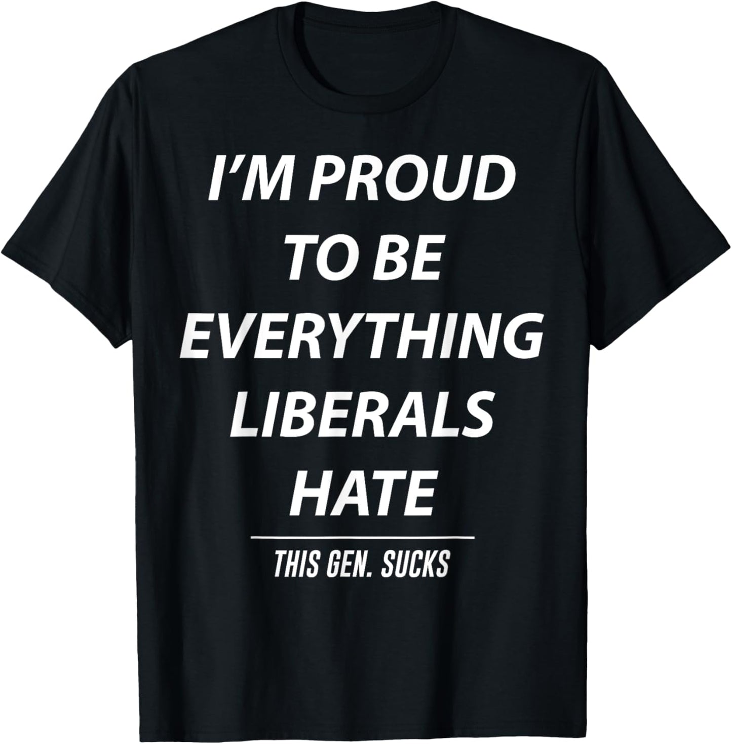 I'm Proud To Be Everything Liberals Hate This Gen Sucks T-Shirt