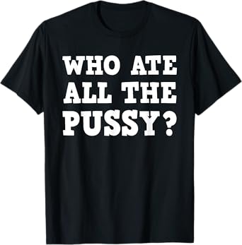 Who Ate All The Pussy Funny Adult Sarcastic Saying T-Shirt