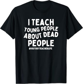 I Teach Young People About Dead People History Teacher T-Shirt