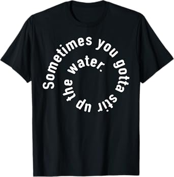 Sometimes You Gotta Stir Up The Water T-Shirt