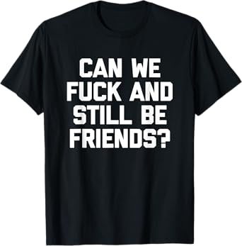 Can We Fuck & Still Be Friends? - Funny Saying Sarcastic T-Shirt