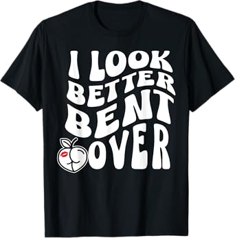 I Look Better Bent Over T-Shirt