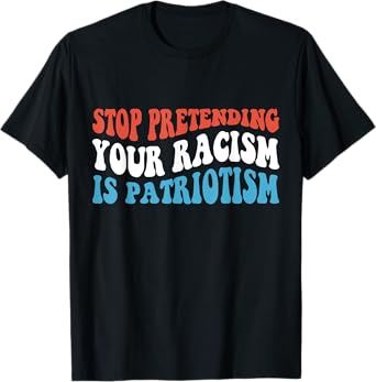 Stop Pretending Your Racism is Patriotism T-Shirt