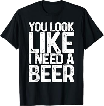 You Look Like I Need A Beer Shirt Funny Men Women Drinking T-Shirt