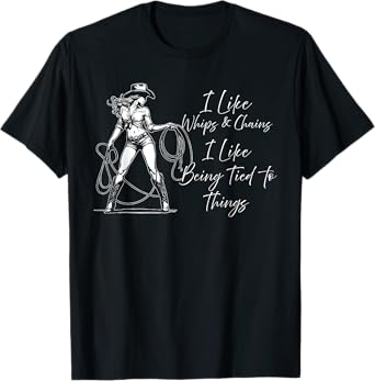I Like Whips And Chains I Like Being Tied To Things T-Shirt