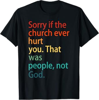 Sorry If The Church Ever Hurt You. That Was People, Not God. T-Shirt