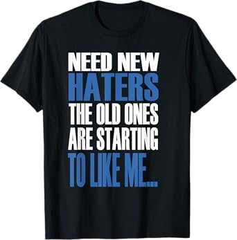 Need New Haters The Old Ones Are Starting To Like Me T-Shirt