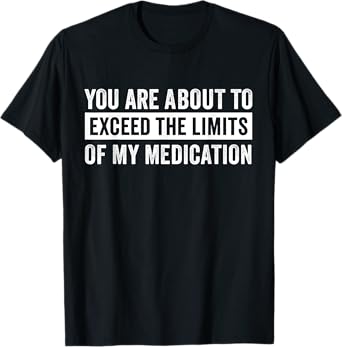 You Are About To Exceed The Limits Of My Medication T-Shirt