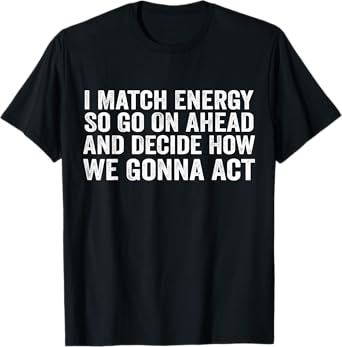 I Match Energy So Go On Ahead And Decide How We Gonna Act T-Shirt