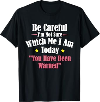 Be Careful I'm Not Sure Which Me I am Today You Have Been T-Shirt