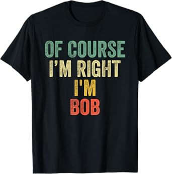 OF COURSE I'M RIGHT I'M BOB Shirt Birthday Gifts Funny T-Shirt