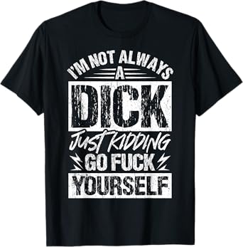 I'm Not Always A Dick - Just Kidding Go Fuck Yourself T-Shirt