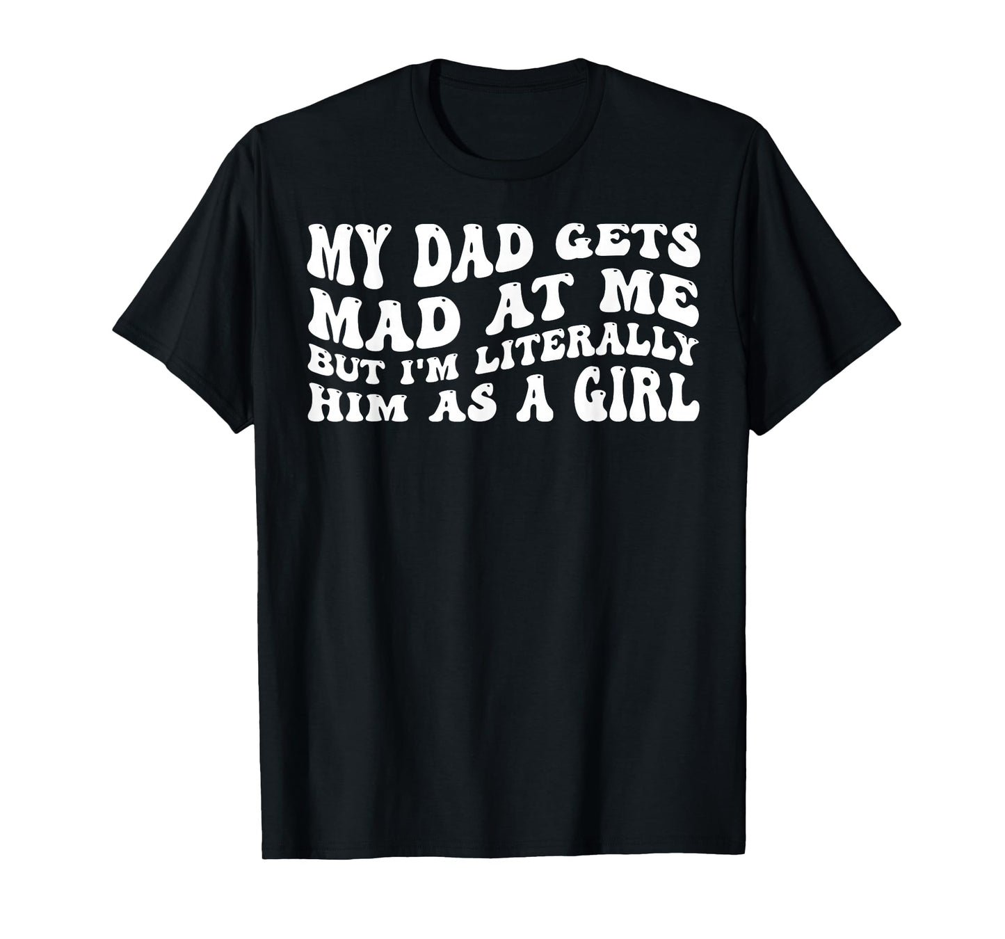 My-Dad Gets Mad at Me But I'm Literally Him As A Girl T-Shirt