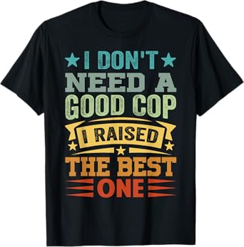 I Don't Need A Good Cop I Raised The Best One - Funny T-Shirt
