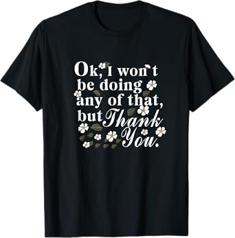 Ok, I Won't Be Doing Any Of That, But Thank You Funny Tee T-Shirt