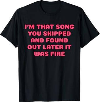 I'm That Song You Skipped And Found Out Later It Was Fire T-Shirt
