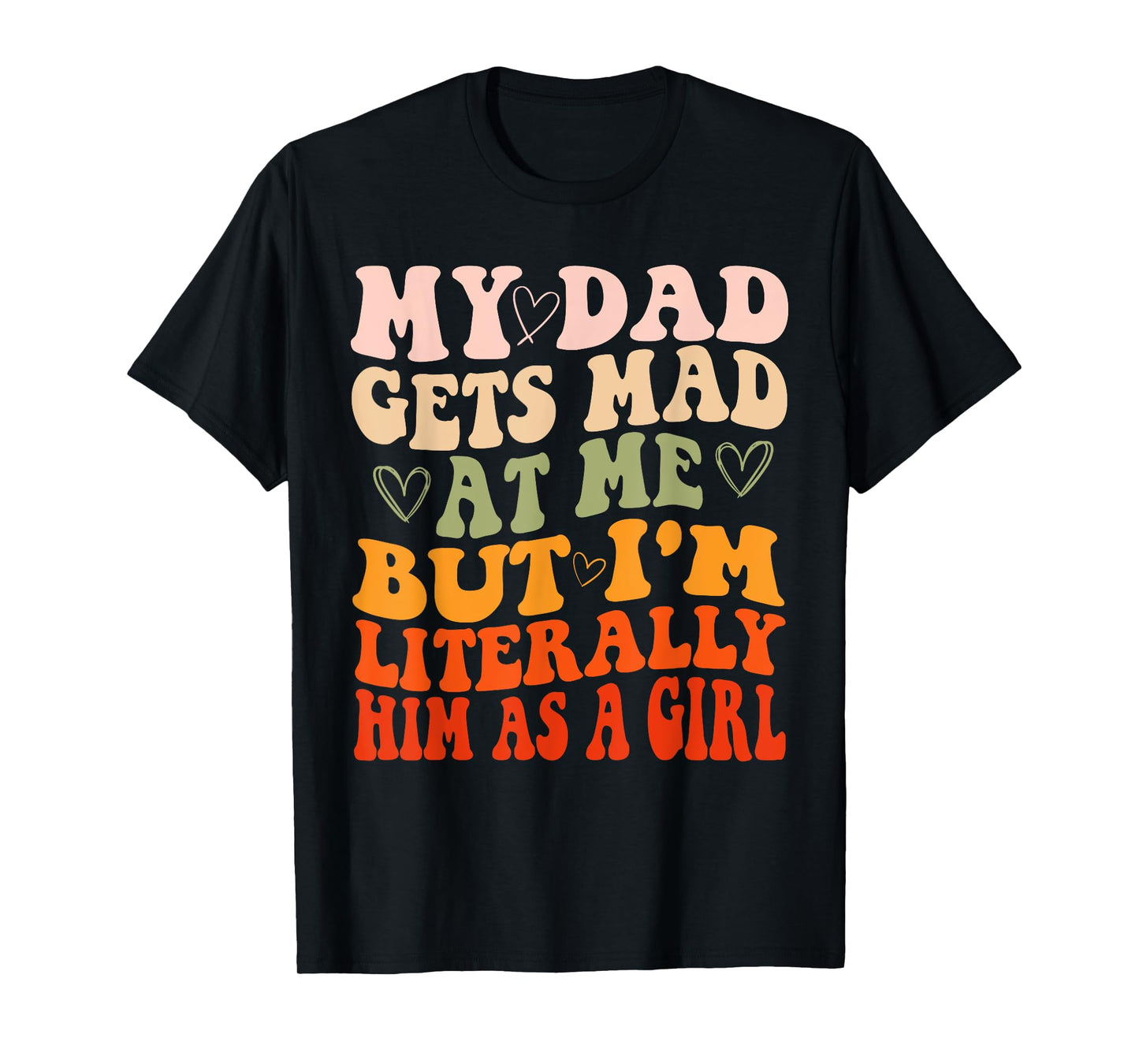 My dad gets mad at me but I'm Literally him as a Girl T-Shirt