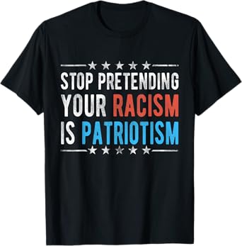 Stop Pretending Your Racism is Patriotism T-Shirt