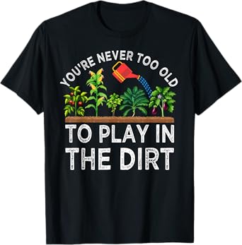 You're Never Too Old to Play in the Dirt Funny Gardening T-Shirt