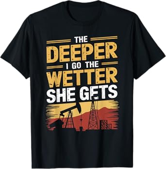 Deeper I Go Oil Drilling Roughneck Oil Rig Worker Oilfield T-Shirt