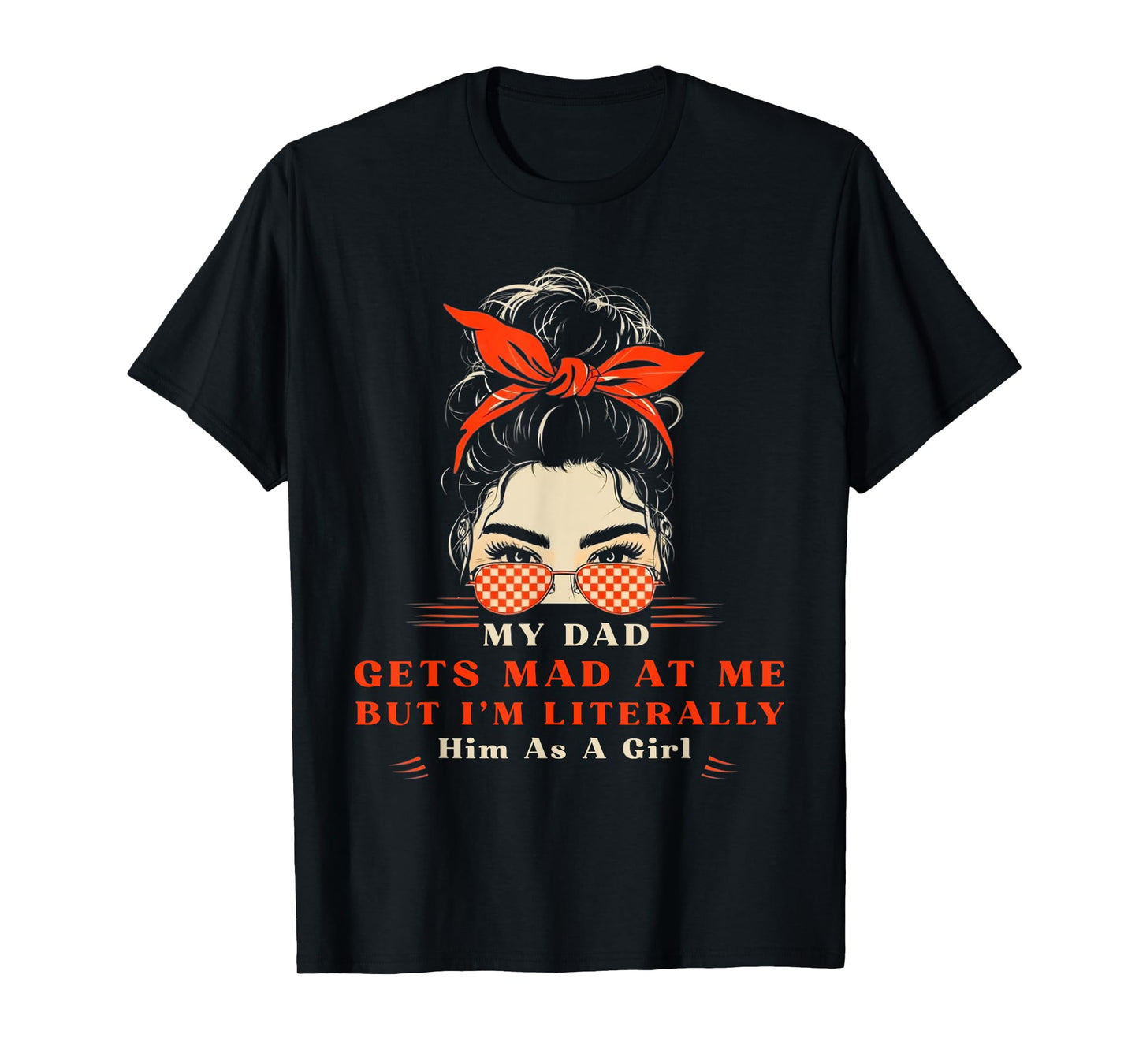 Womens My dad gets mad at me but I'm Literally him as a Girl T-Shirt
