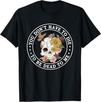 You Don't Have To Die To Be Dead To Me Funny Flowers Skull T-Shirt