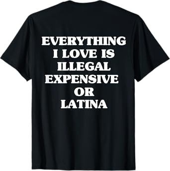 Everything I Love Is Illegal Expensive Or Latina T-Shirt