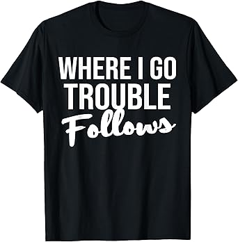 Where I Go Trouble Follows Funny Trouble Makers T-Shirt