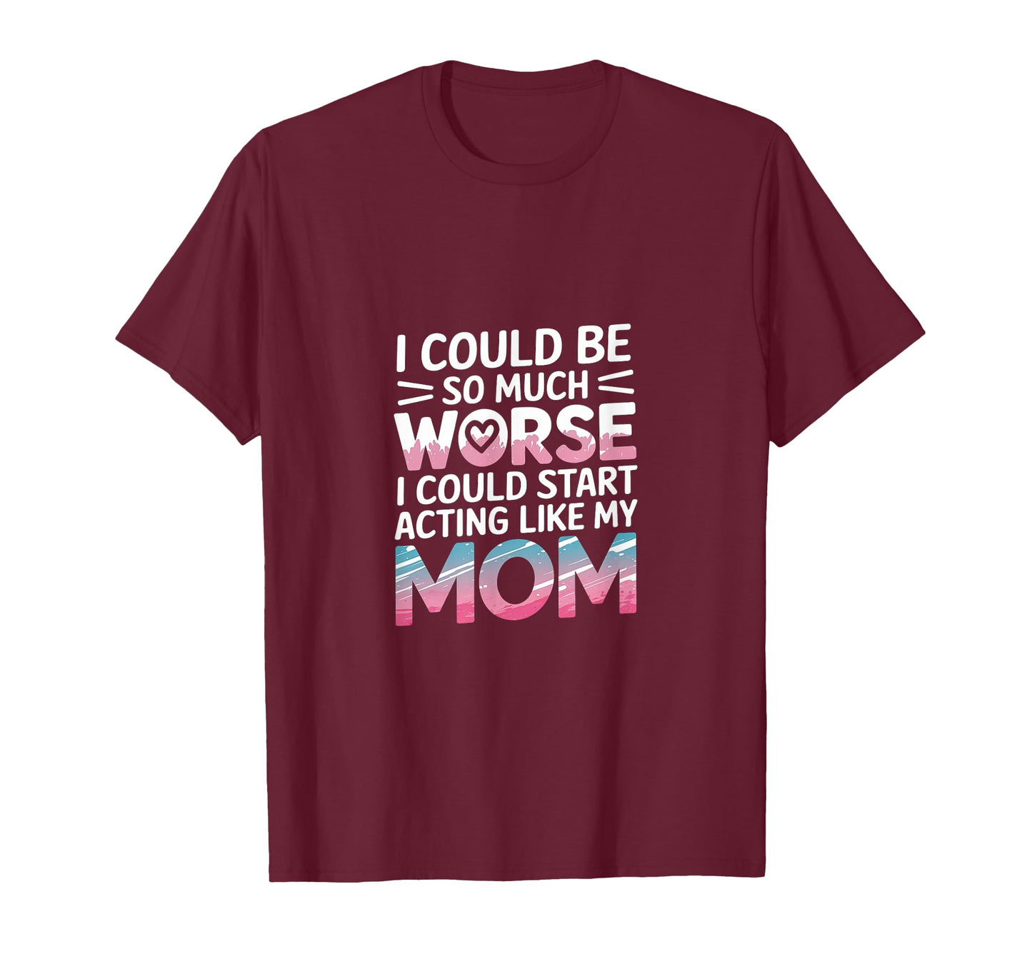I Could Be So Much Worse I Could Act Like My Mom |- T-Shirt