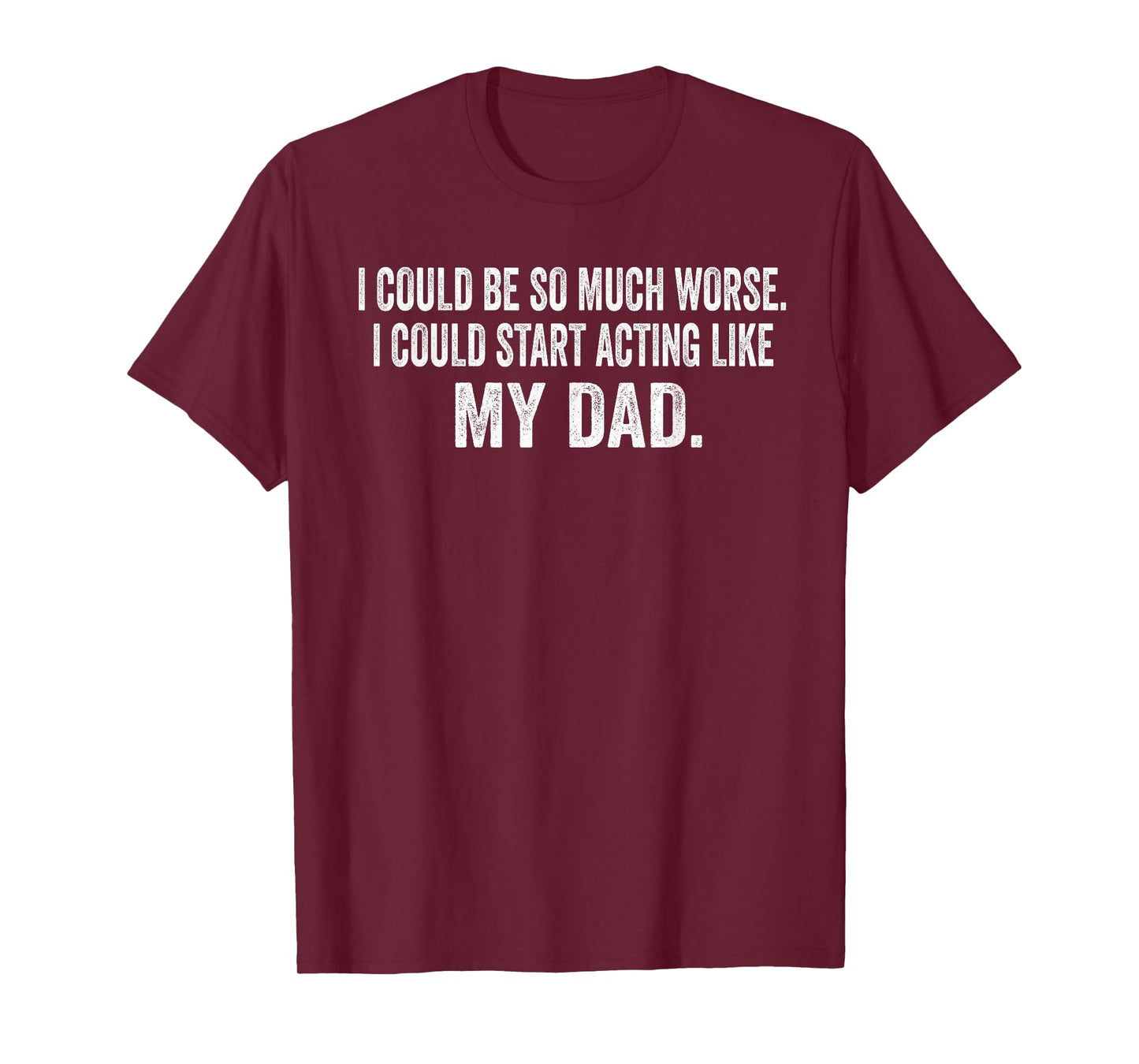 I Could Be So Much Worse I Could Start Acting Like My Dad T-Shirt