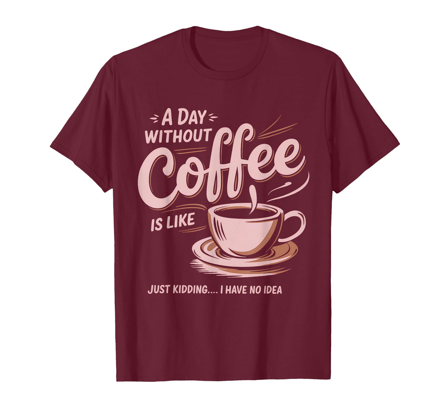 A Day Without Coffee Is Like Just Kidding I Have No Idea T-Shirt