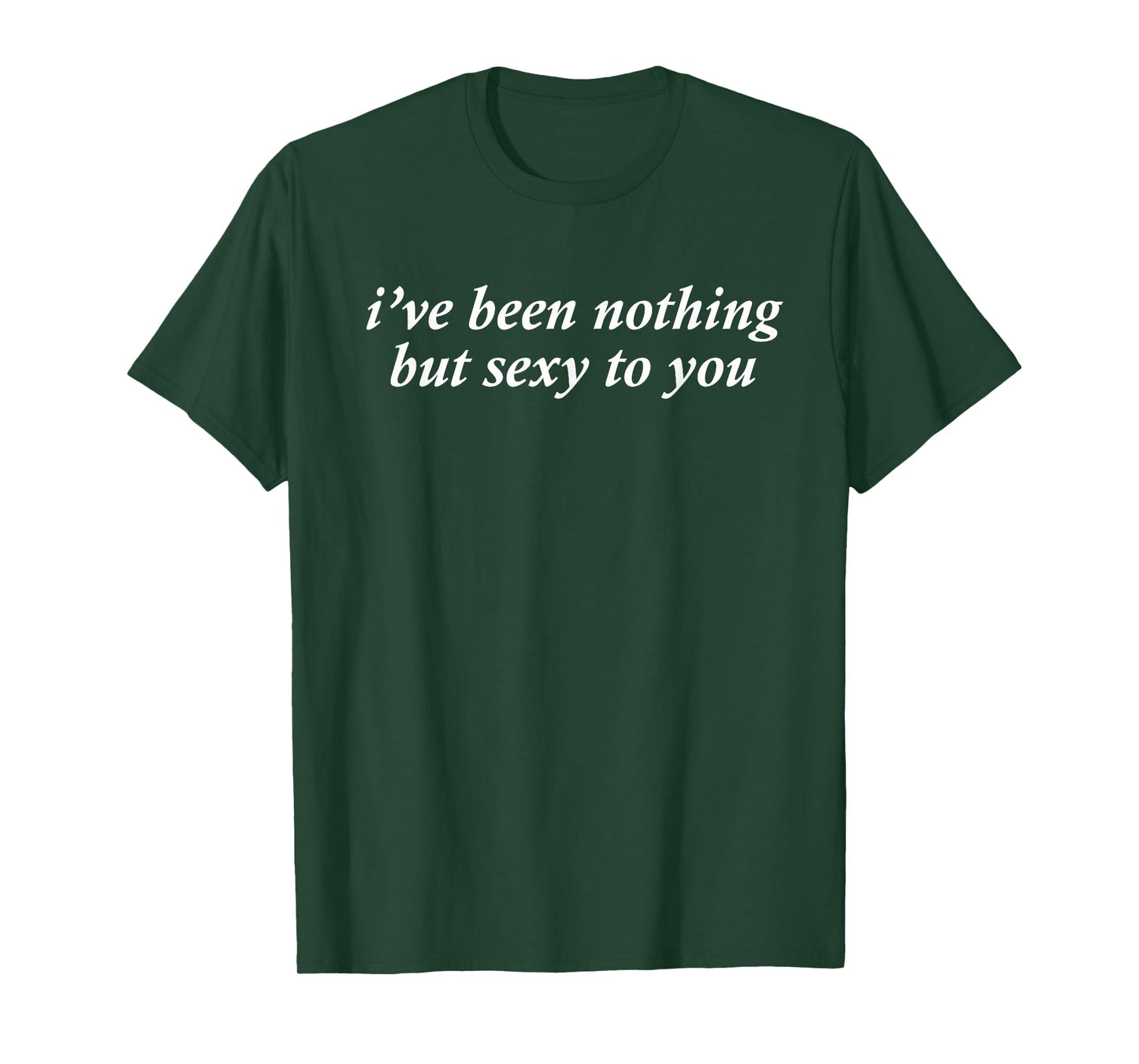 I've Been Nothing But Sexy To You T-Shirt