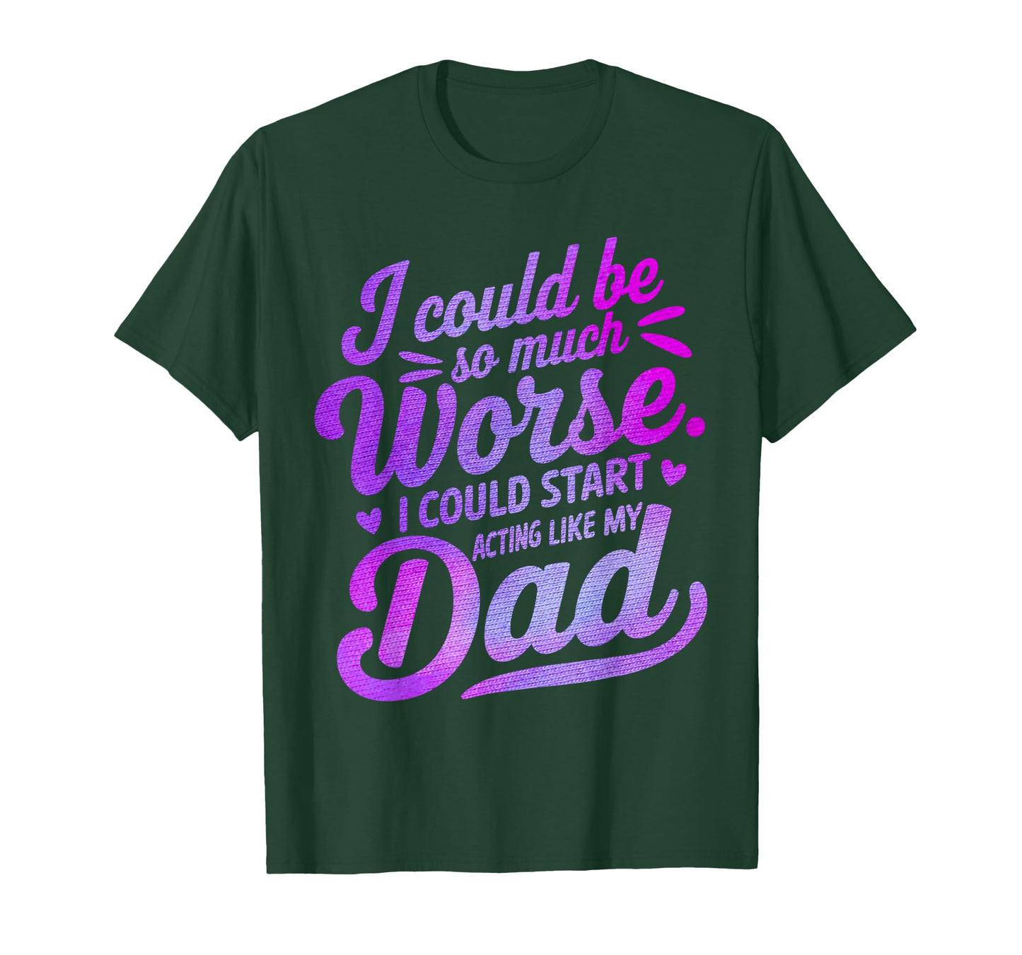 I Could Be So Much Worse I Could Start Acting Like My Dad T-Shirt
