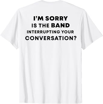 (BACK) I'm Sorry Is The Band Interrupting Your Conversation T-Shirt