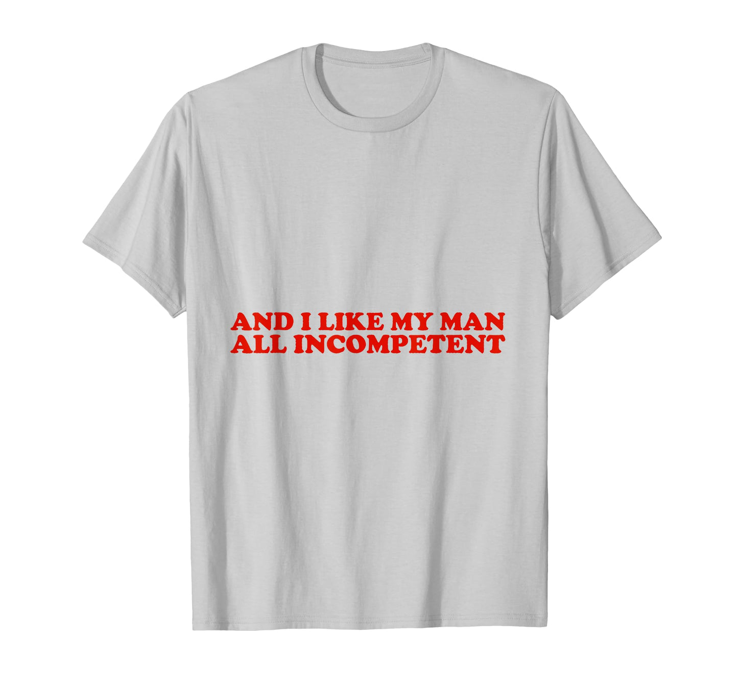 And I Like My Man All Incompetent T-Shirt