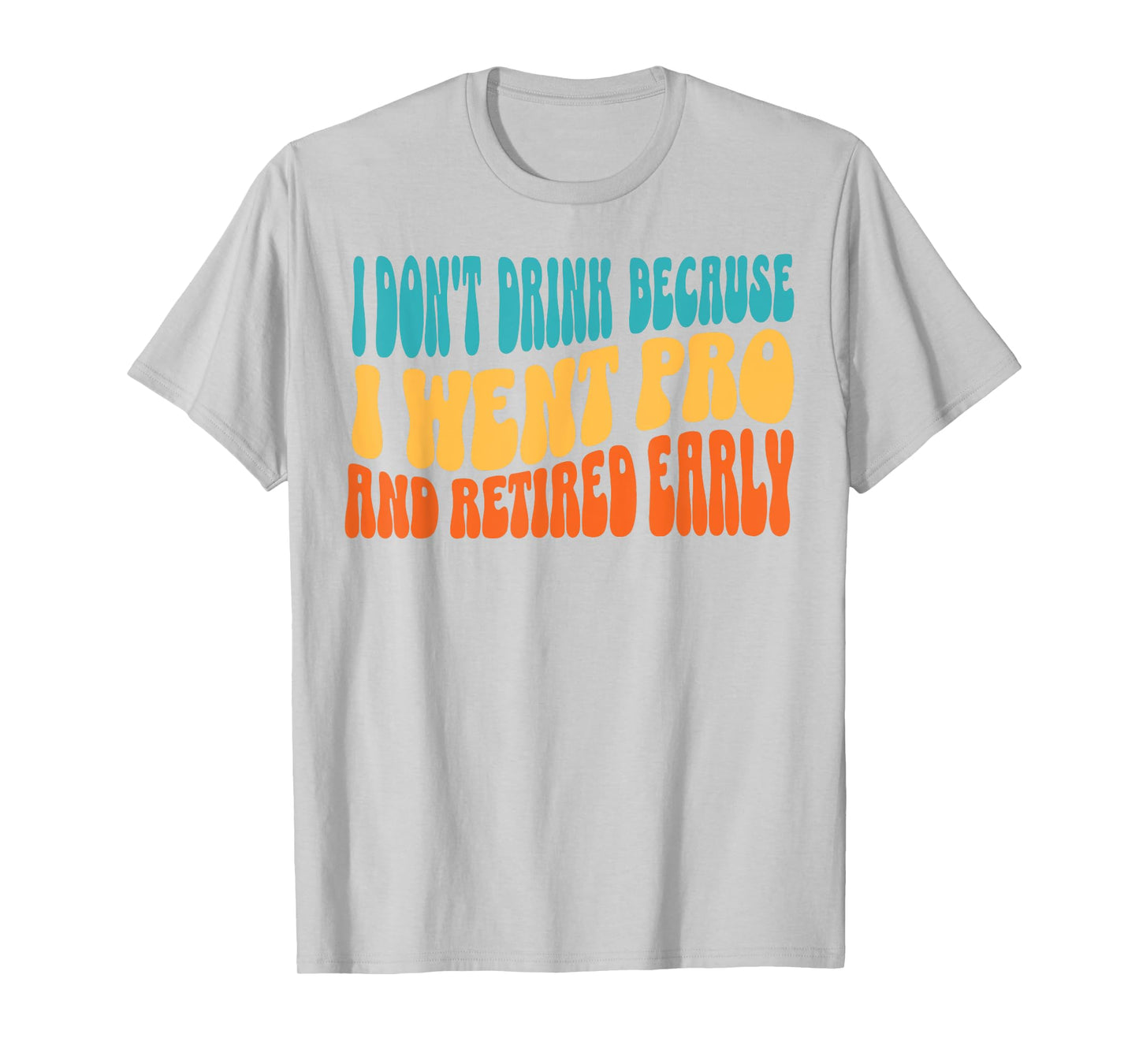 I Don't Drink Because I Went Pro And Retired Early T-Shirt