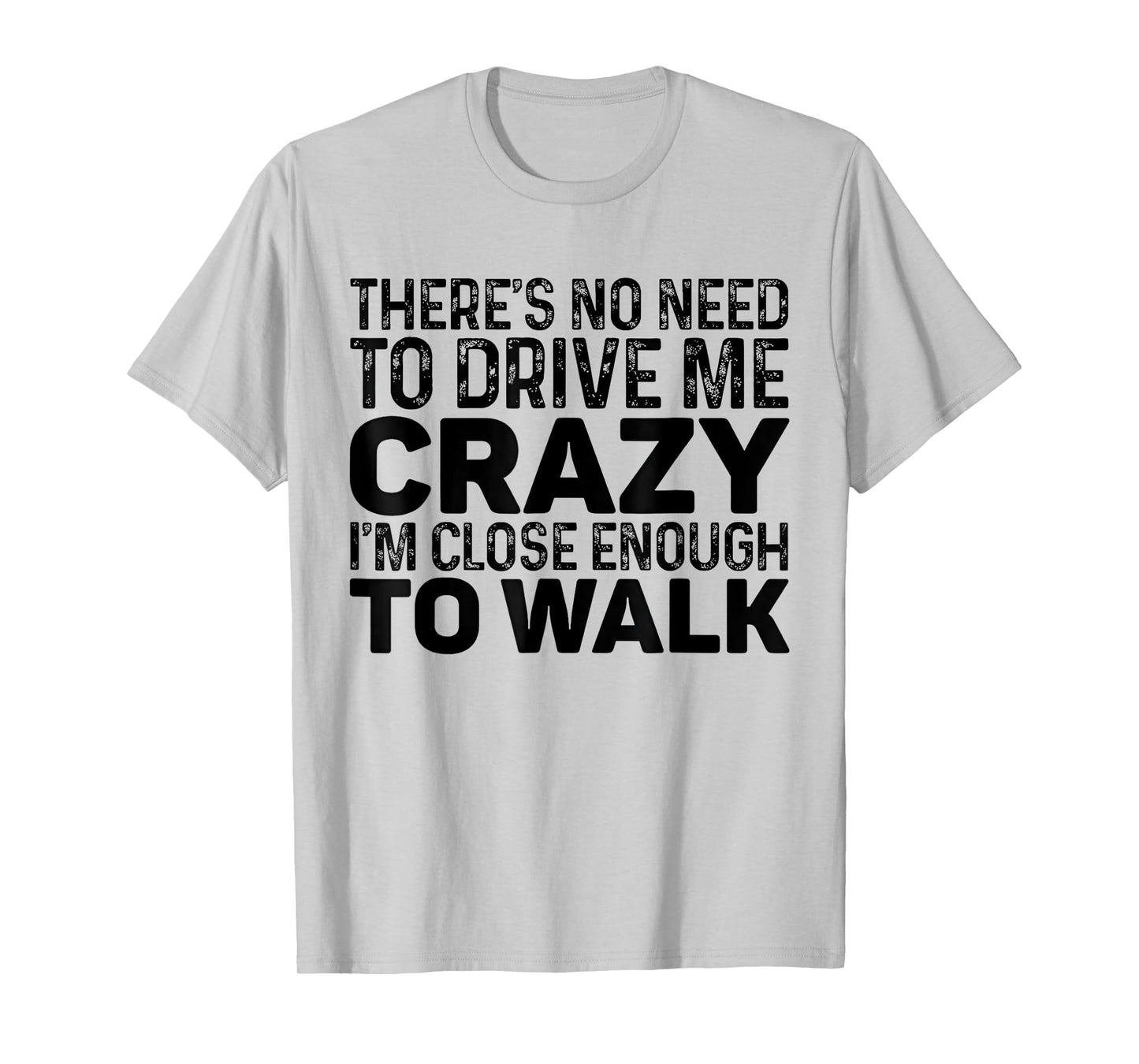 There's No Need To Drive Me Crazy I'm Close Enough To Walk T-Shirt