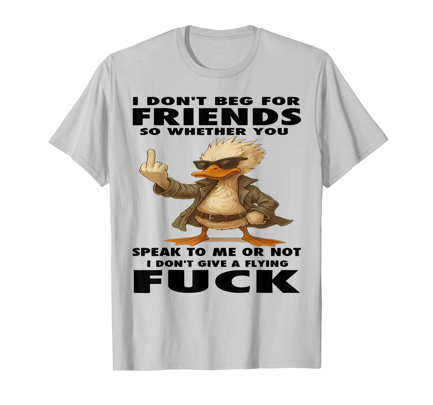 Duck I Don't Beg for Friends So Whether You Speak to Me T-Shirt