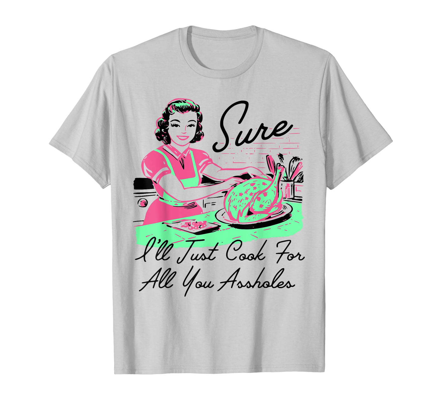 Sure I'll Just Cook For All You Assholes Thanksgiving T-Shirt