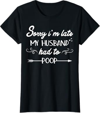 Sorry I'm Late My Husband Had To Poop Sarcastic Spouse Wife T-Shirt