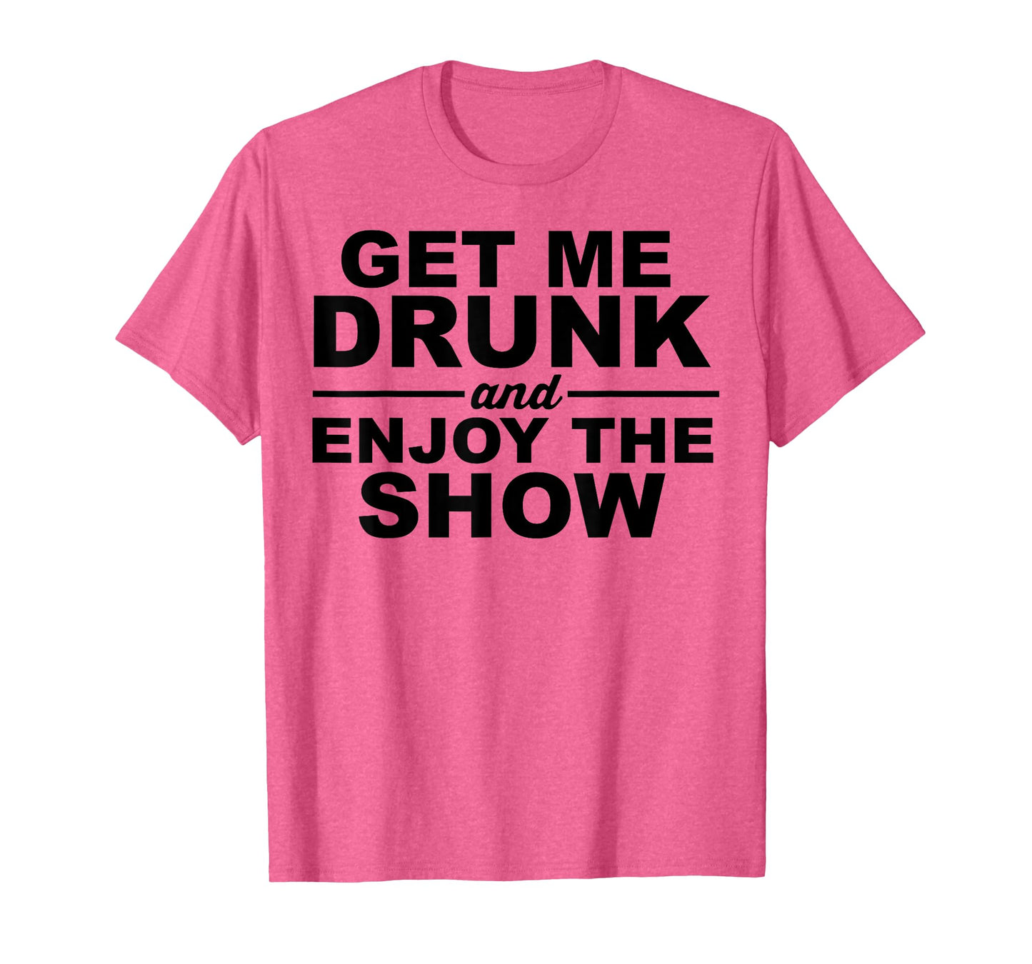 Get Me Drunk And Enjoy The Show T-Shirt