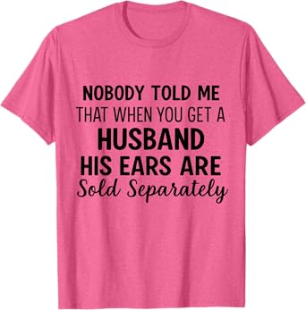 Nobody told me that when you get a husband his ears are sold T-Shirt