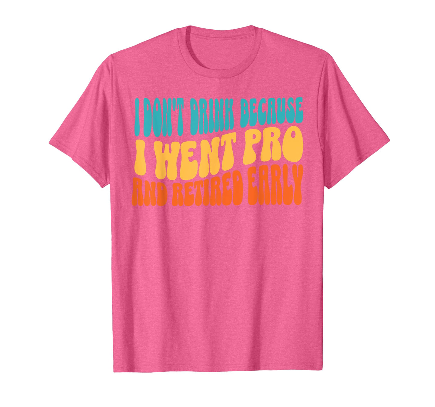 I Don't Drink Because I Went Pro And Retired Early T-Shirt