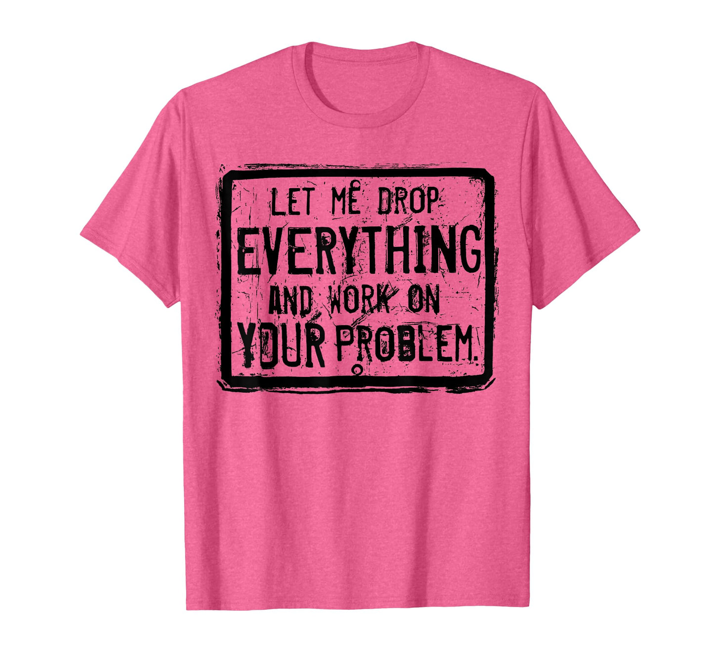 Let me Drop Everything And Work On Your Problem T-Shirt