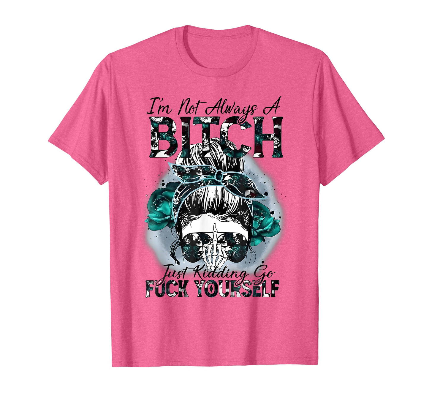 I'm Not Always A Bitch Just Kidding Go Fuck Yourself T-Shirt