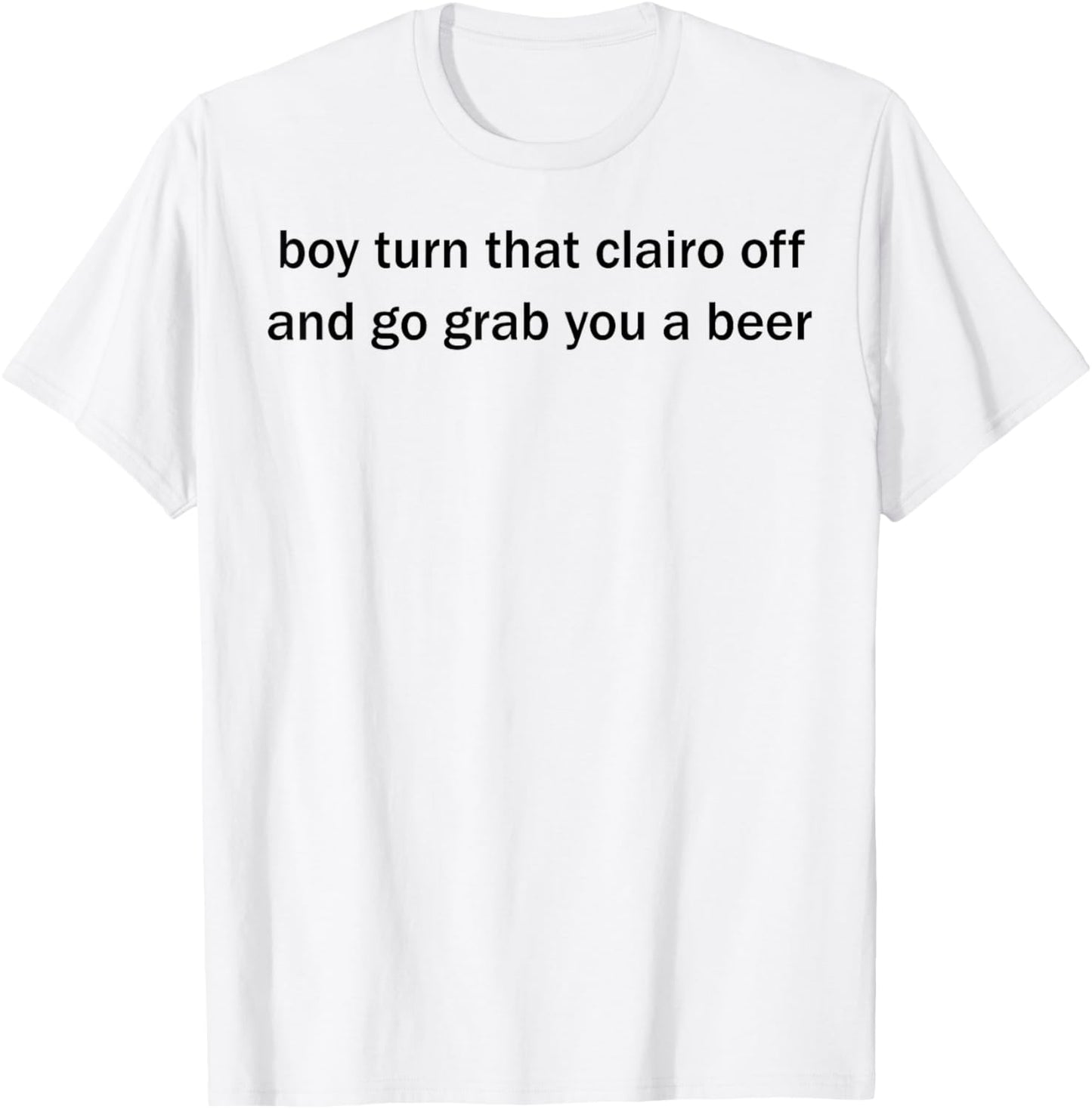 Boy Turn That Clairo Off And Go Grab You A Beer T-Shirt