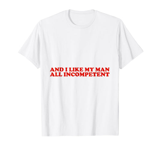 And I Like My Man All Incompetent T-Shirt