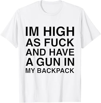 I'm High As Fuck And Have A Gun In My Backpack Funny Joke T-Shirt