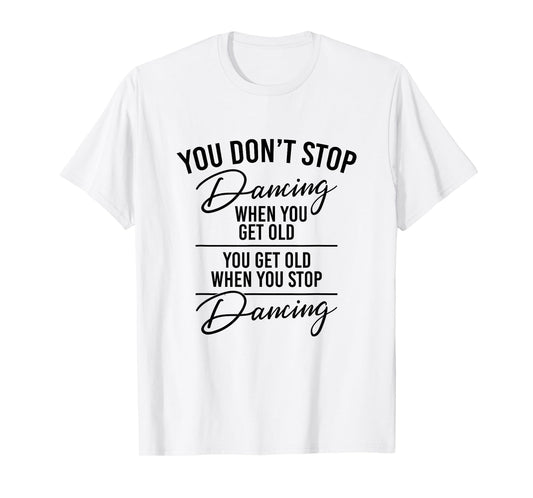 You Don't Stop Dancing When You Get Old - Dancer Teacher Fun T-Shirt